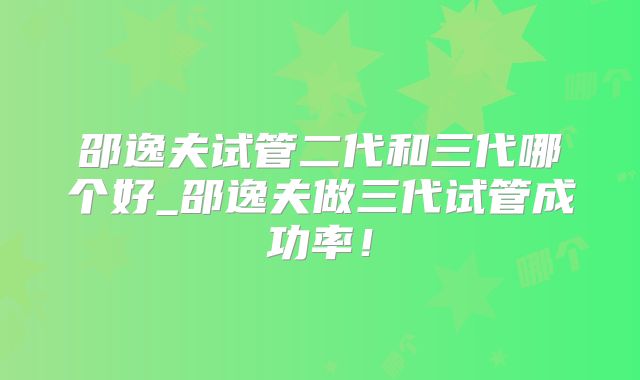 邵逸夫试管二代和三代哪个好_邵逸夫做三代试管成功率！