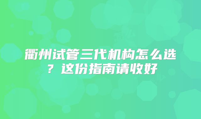 衢州试管三代机构怎么选？这份指南请收好