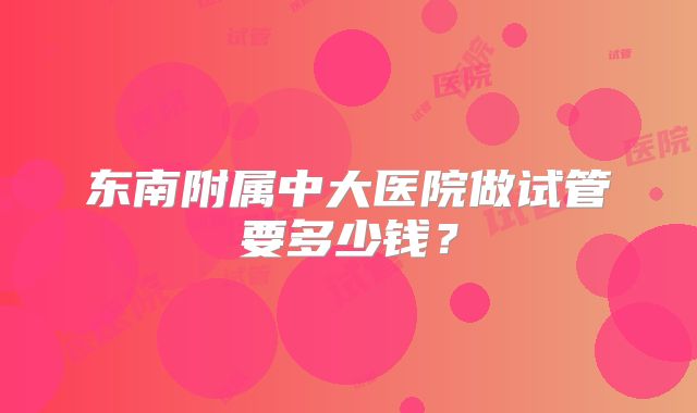 东南附属中大医院做试管要多少钱？
