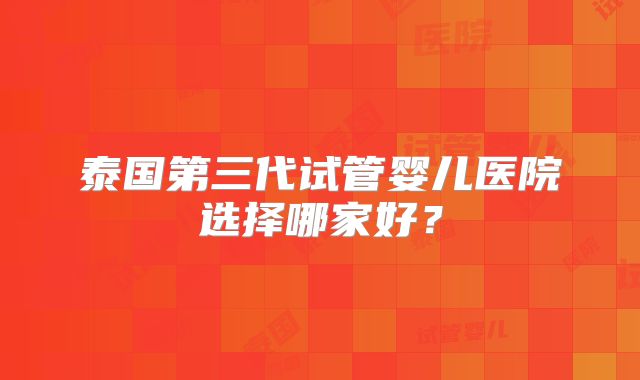 泰国第三代试管婴儿医院选择哪家好?