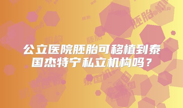 公立医院胚胎可移植到泰国杰特宁私立机构吗？