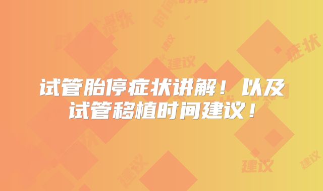 试管胎停症状讲解！以及试管移植时间建议！