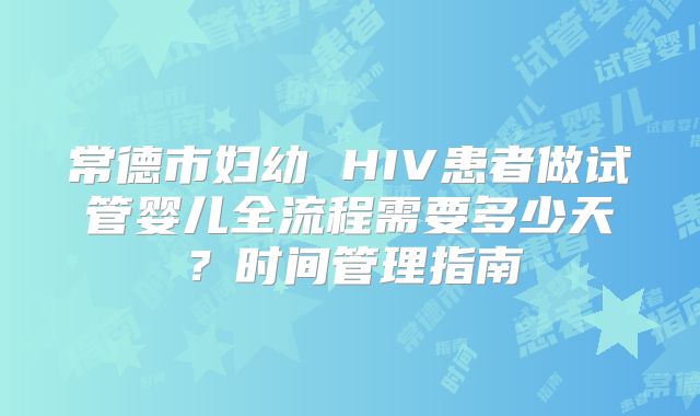 常德市妇幼 HIV患者做试管婴儿全流程需要多少天？时间管理指南