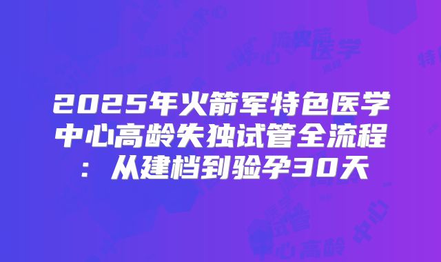 2025年火箭军特色医学中心高龄失独试管全流程:从建档到验孕30天