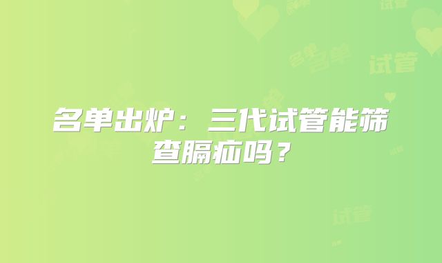 名单出炉：三代试管能筛查膈疝吗？