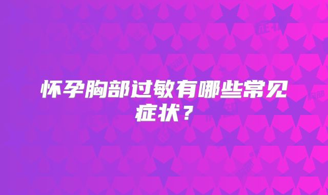 怀孕胸部过敏有哪些常见症状？