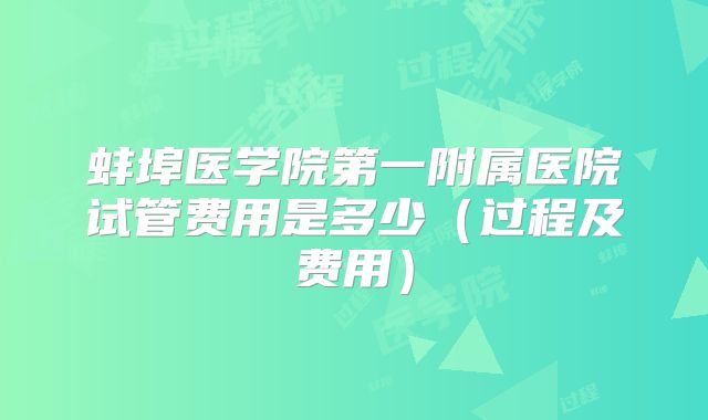 蚌埠医学院第一附属医院试管费用是多少（过程及费用）