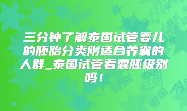 三分钟了解泰国试管婴儿的胚胎分类附适合养囊的人群_泰国试管看囊胚级别吗！