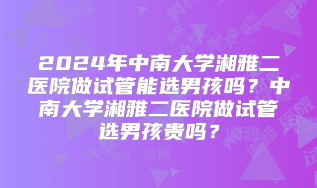 2024年中南大学湘雅二医院做试管能选男孩吗?中南大学湘雅二医院做试管选男孩贵吗?
