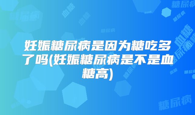 妊娠糖尿病是因为糖吃多了吗(妊娠糖尿病是不是血糖高)