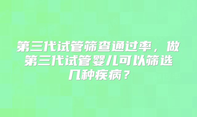 第三代试管筛查通过率,做第三代试管婴儿可以筛选几种疾病?