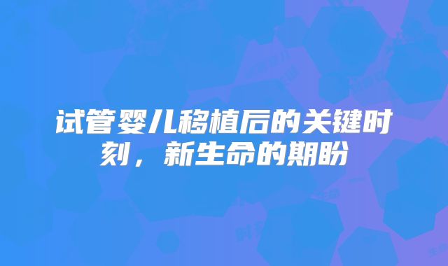 试管婴儿移植后的关键时刻，新生命的期盼
