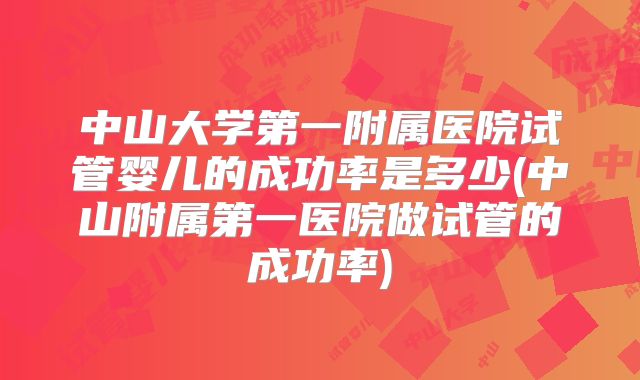中山大学第一附属医院试管婴儿的成功率是多少(中山附属第一医院做试管的成功率)