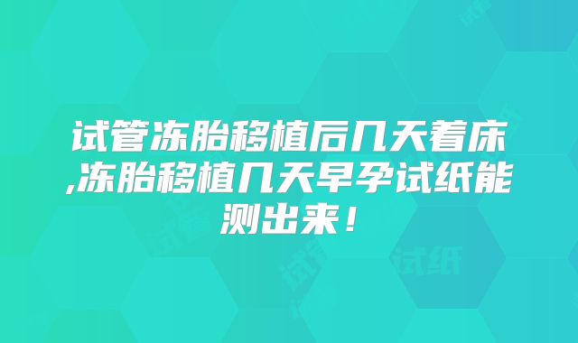 试管冻胎移植后几天着床,冻胎移植几天早孕试纸能测出来！