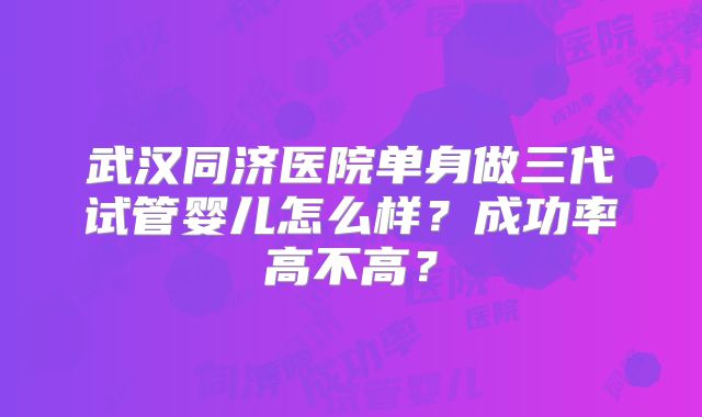 武汉同济医院单身做三代试管婴儿怎么样？成功率高不高？