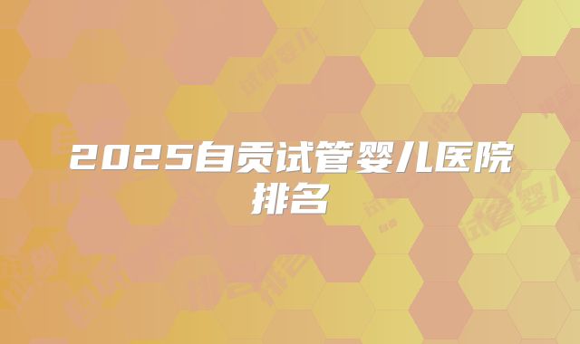 2025自贡试管婴儿医院排名