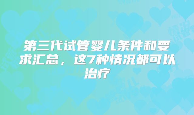 第三代试管婴儿条件和要求汇总，这7种情况都可以治疗