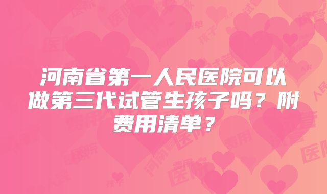 河南省第一人民医院可以做第三代试管生孩子吗?附费用清单?