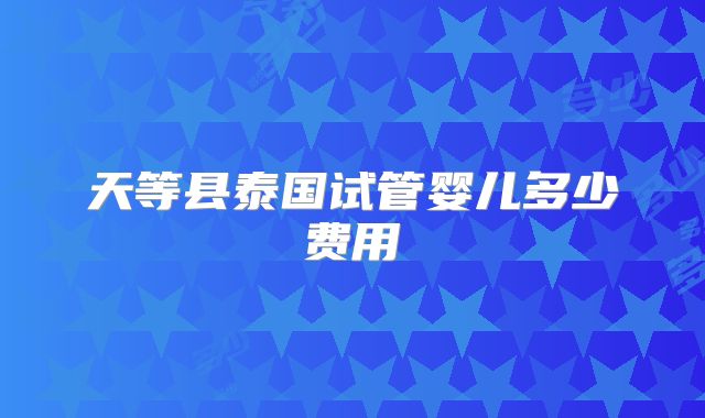 天等县泰国试管婴儿多少费用