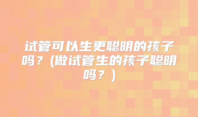 试管可以生更聪明的孩子吗？(做试管生的孩子聪明吗？)
