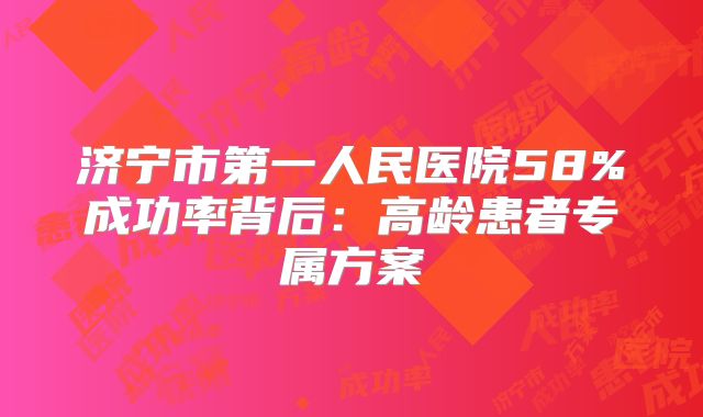 济宁市第一人民医院58%成功率背后：高龄患者专属方案