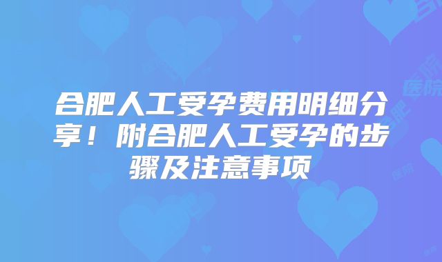 合肥人工受孕费用明细分享！附合肥人工受孕的步骤及注意事项