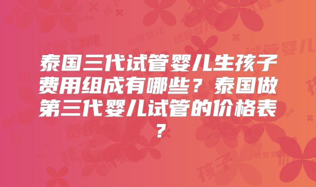 泰国三代试管婴儿生孩子费用组成有哪些？泰国做第三代婴儿试管的价格表？