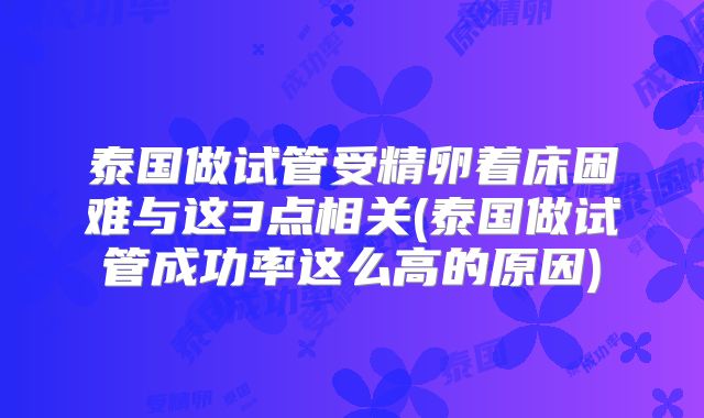 泰国做试管受精卵着床困难与这3点相关(泰国做试管成功率这么高的原因)