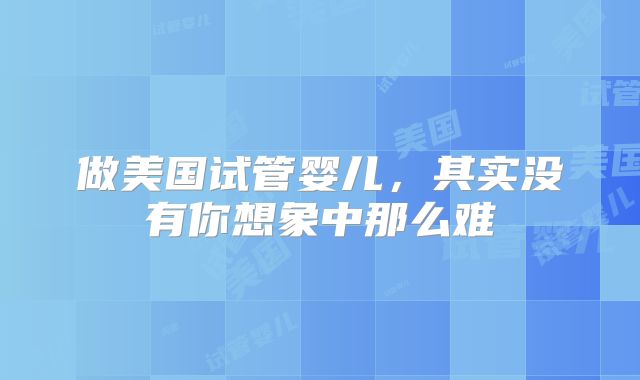 做美国试管婴儿，其实没有你想象中那么难