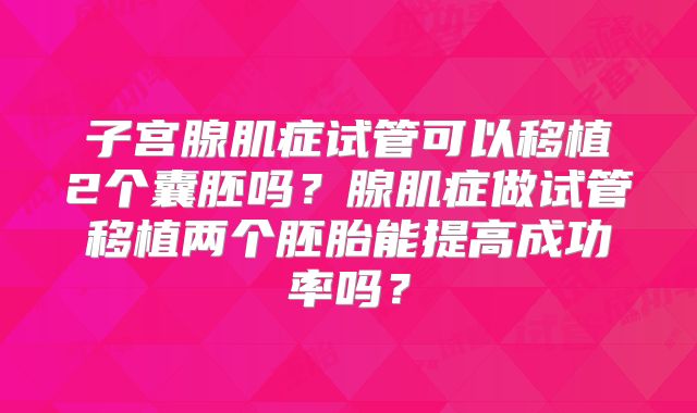 子宫腺肌症试管可以移植2个囊胚吗？腺肌症做试管移植两个胚胎能提高成功率吗？