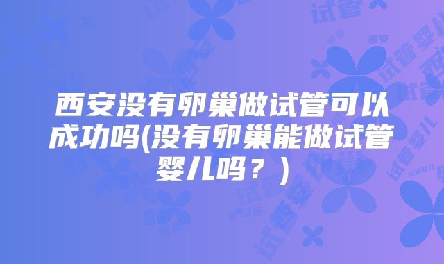 西安没有卵巢做试管可以成功吗(没有卵巢能做试管婴儿吗？)
