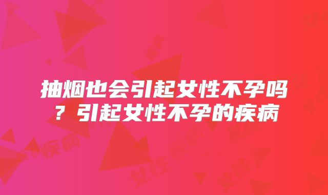 抽烟也会引起女性不孕吗？引起女性不孕的疾病