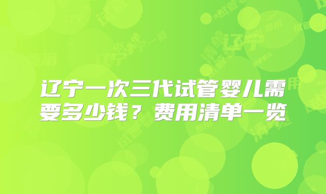 辽宁一次三代试管婴儿需要多少钱？费用清单一览