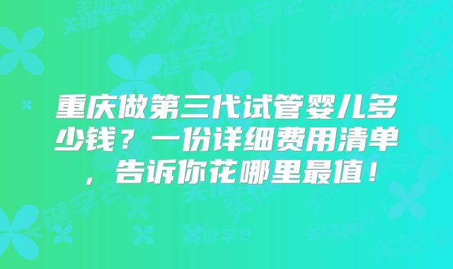 重庆做第三代试管婴儿多少钱？一份详细费用清单，告诉你花哪里最值！