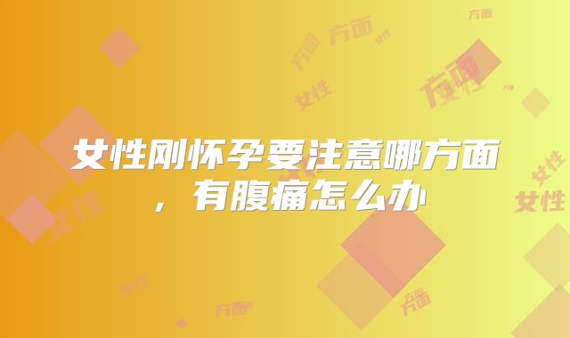 女性刚怀孕要注意哪方面，有腹痛怎么办