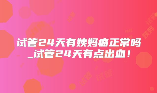 试管24天有姨妈痛正常吗_试管24天有点出血!