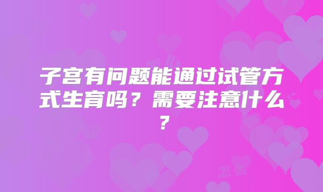 子宫有问题能通过试管方式生育吗？需要注意什么？