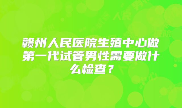 赣州人民医院生殖中心做第一代试管男性需要做什么检查？