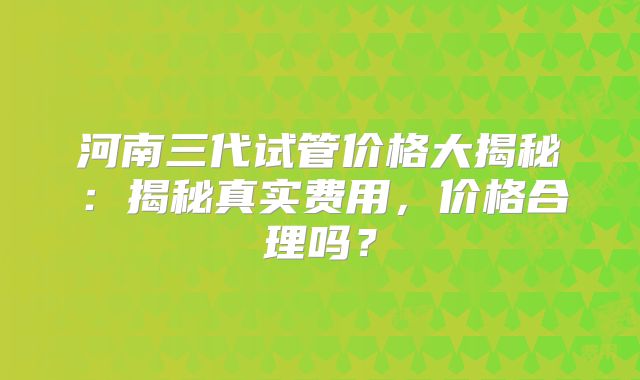 河南三代试管价格大揭秘：揭秘真实费用，价格合理吗？