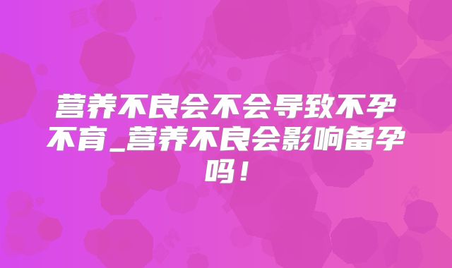 营养不良会不会导致不孕不育_营养不良会影响备孕吗！