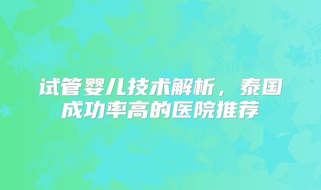 试管婴儿技术解析，泰国成功率高的医院推荐
