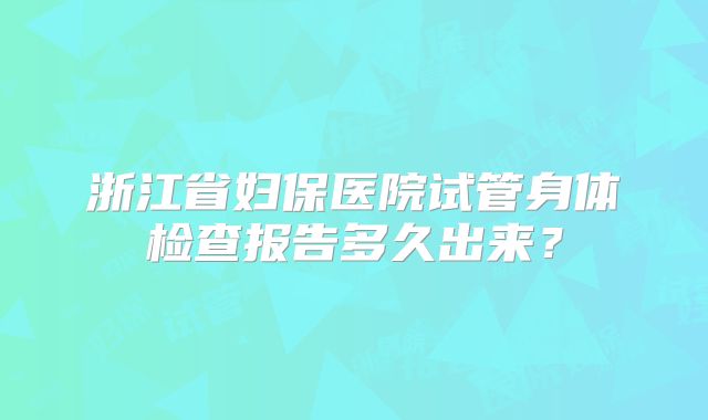 浙江省妇保医院试管身体检查报告多久出来?