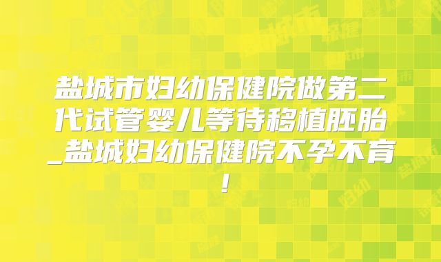 盐城市妇幼保健院做第二代试管婴儿等待移植胚胎_盐城妇幼保健院不孕不育！
