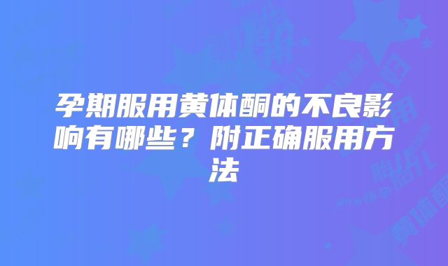 孕期服用黄体酮的不良影响有哪些？附正确服用方法
