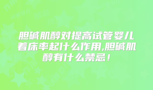 胆碱肌醇对提高试管婴儿着床率起什么作用,胆碱肌醇有什么禁忌！