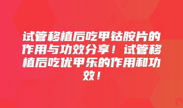 试管移植后吃甲钴胺片的作用与功效分享！试管移植后吃优甲乐的作用和功效！