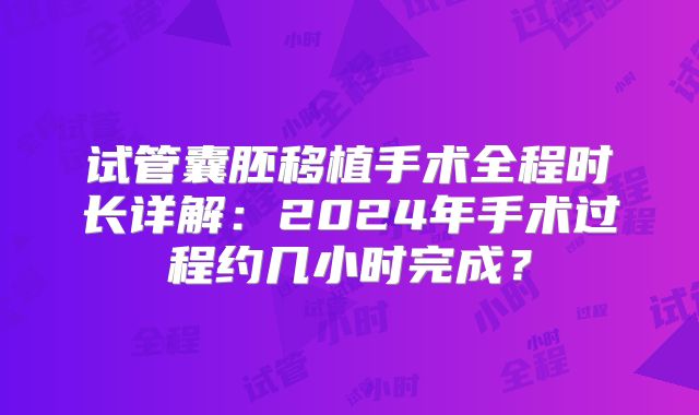 试管囊胚移植手术全程时长详解：2024年手术过程约几小时完成？