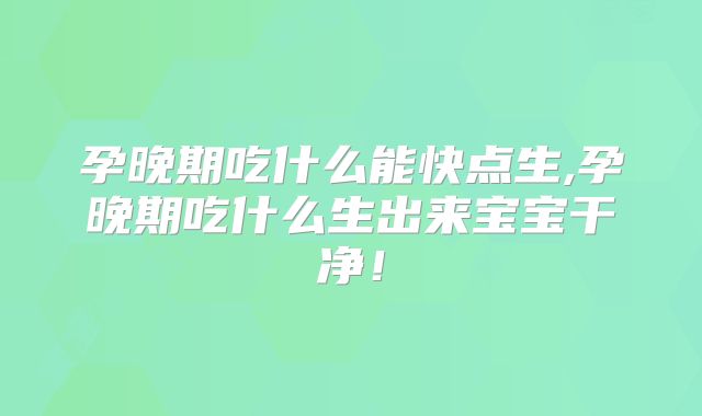 孕晚期吃什么能快点生,孕晚期吃什么生出来宝宝干净!