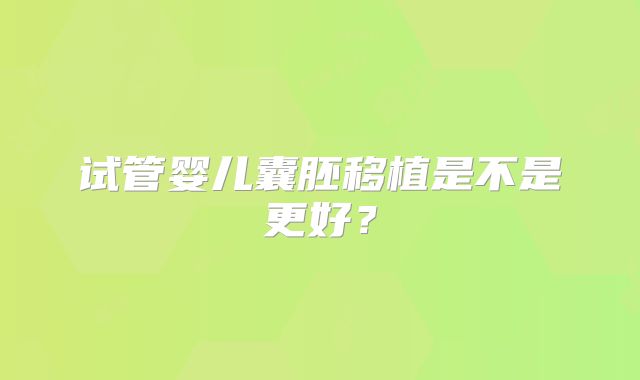 试管婴儿囊胚移植是不是更好?