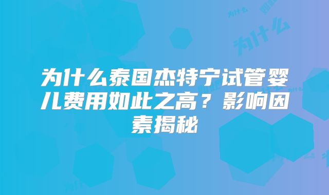 为什么泰国杰特宁试管婴儿费用如此之高？影响因素揭秘